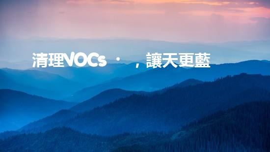 清理VOCs，讓天更藍
